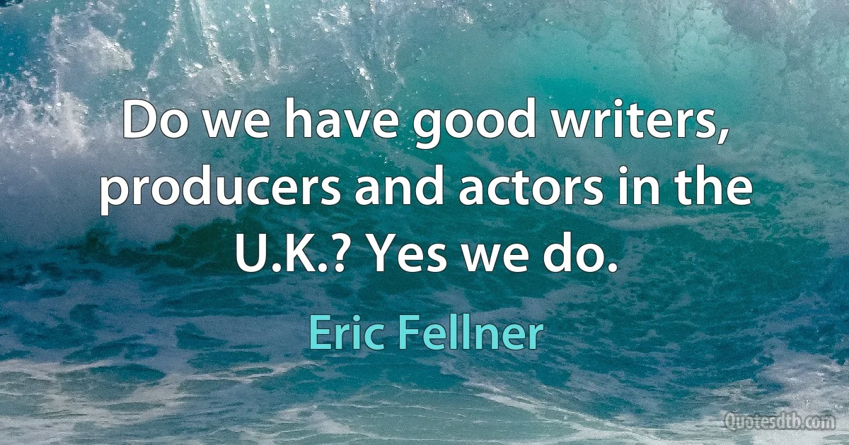 Do we have good writers, producers and actors in the U.K.? Yes we do. (Eric Fellner)