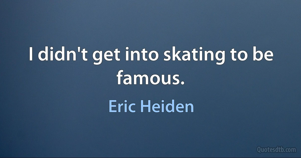 I didn't get into skating to be famous. (Eric Heiden)