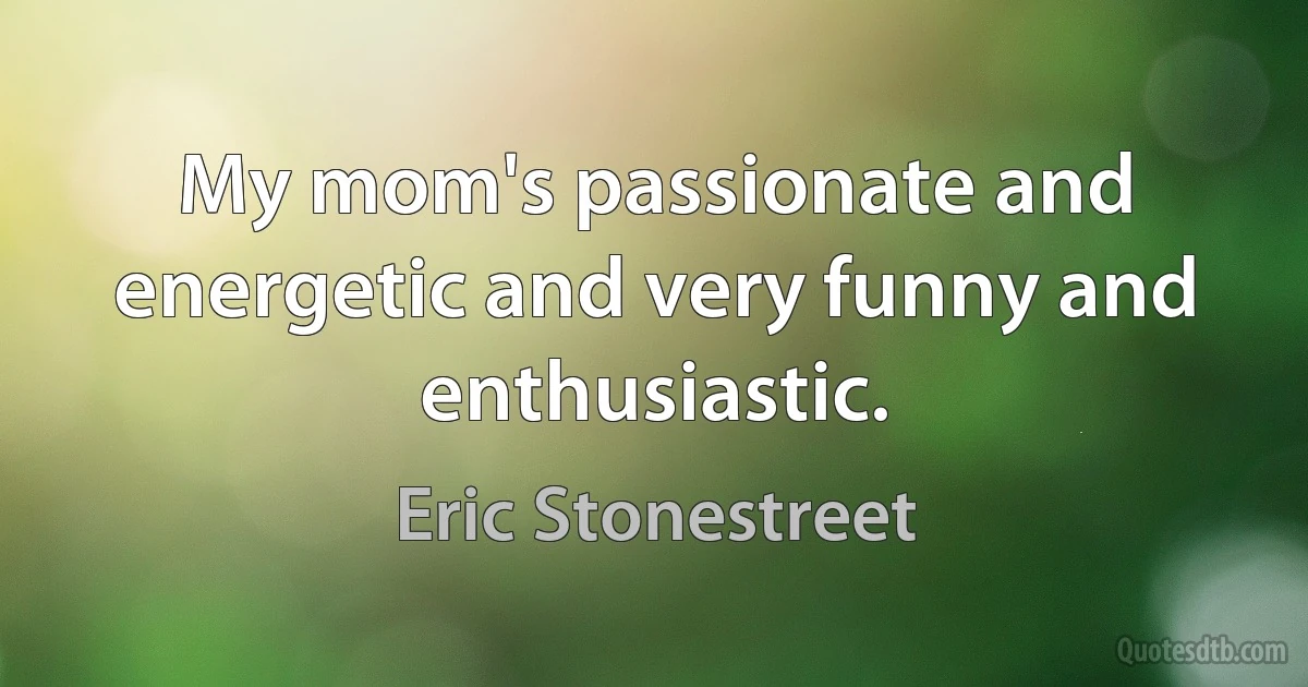 My mom's passionate and energetic and very funny and enthusiastic. (Eric Stonestreet)