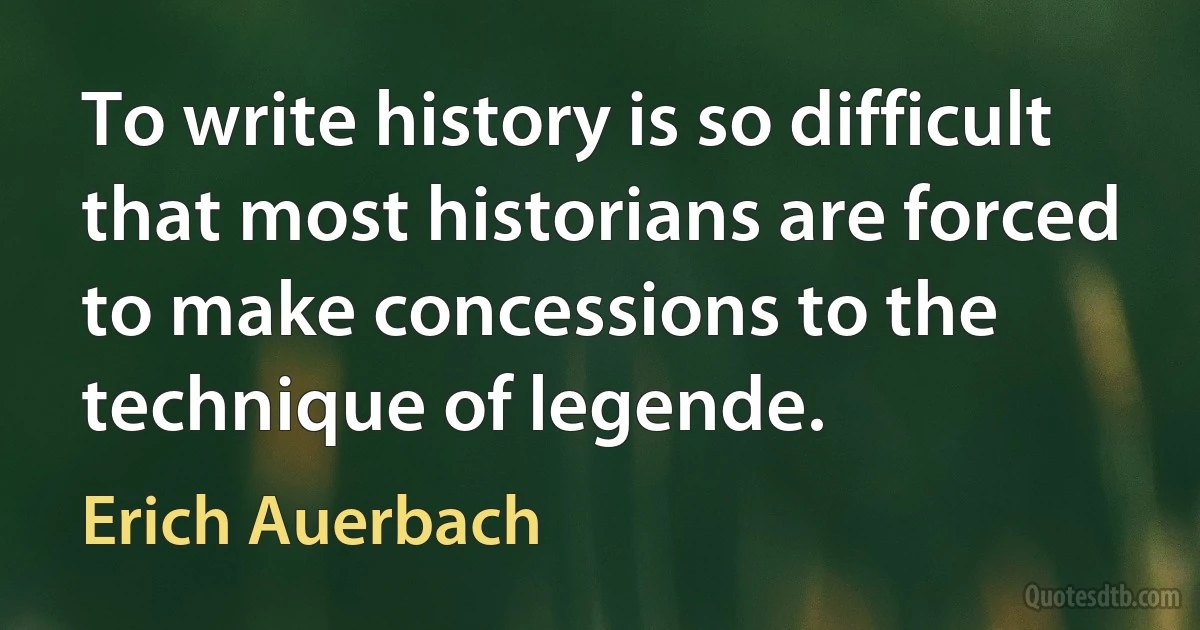 To write history is so difficult that most historians are forced to make concessions to the technique of legende. (Erich Auerbach)