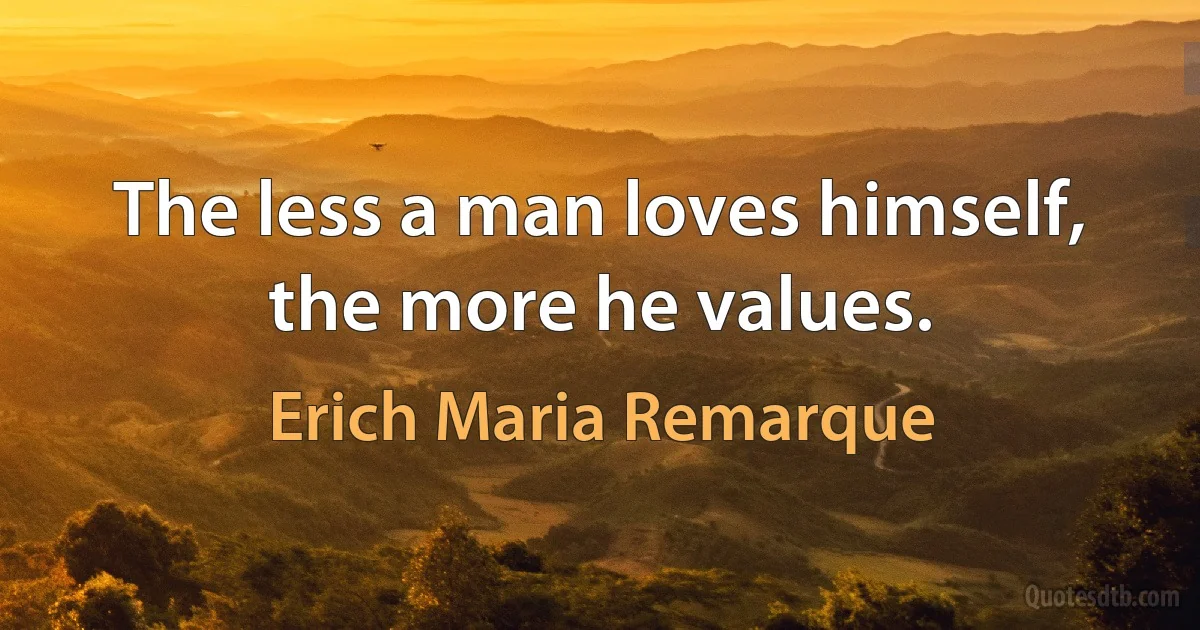 The less a man loves himself, the more he values. (Erich Maria Remarque)