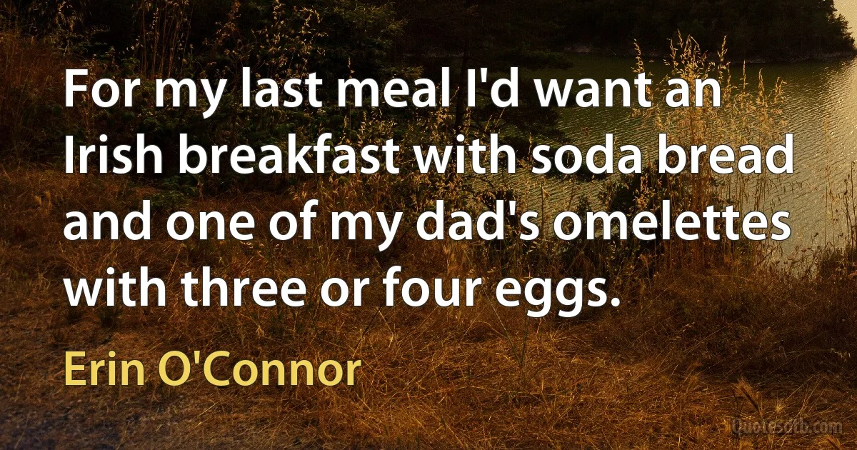 For my last meal I'd want an Irish breakfast with soda bread and one of my dad's omelettes with three or four eggs. (Erin O'Connor)