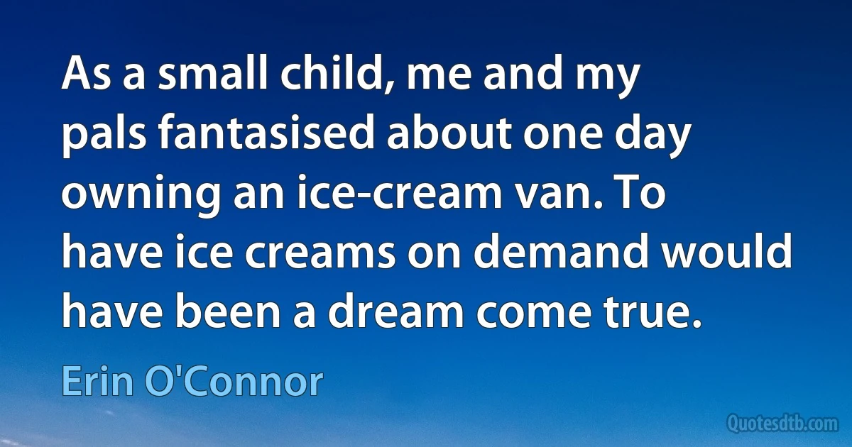 As a small child, me and my pals fantasised about one day owning an ice-cream van. To have ice creams on demand would have been a dream come true. (Erin O'Connor)