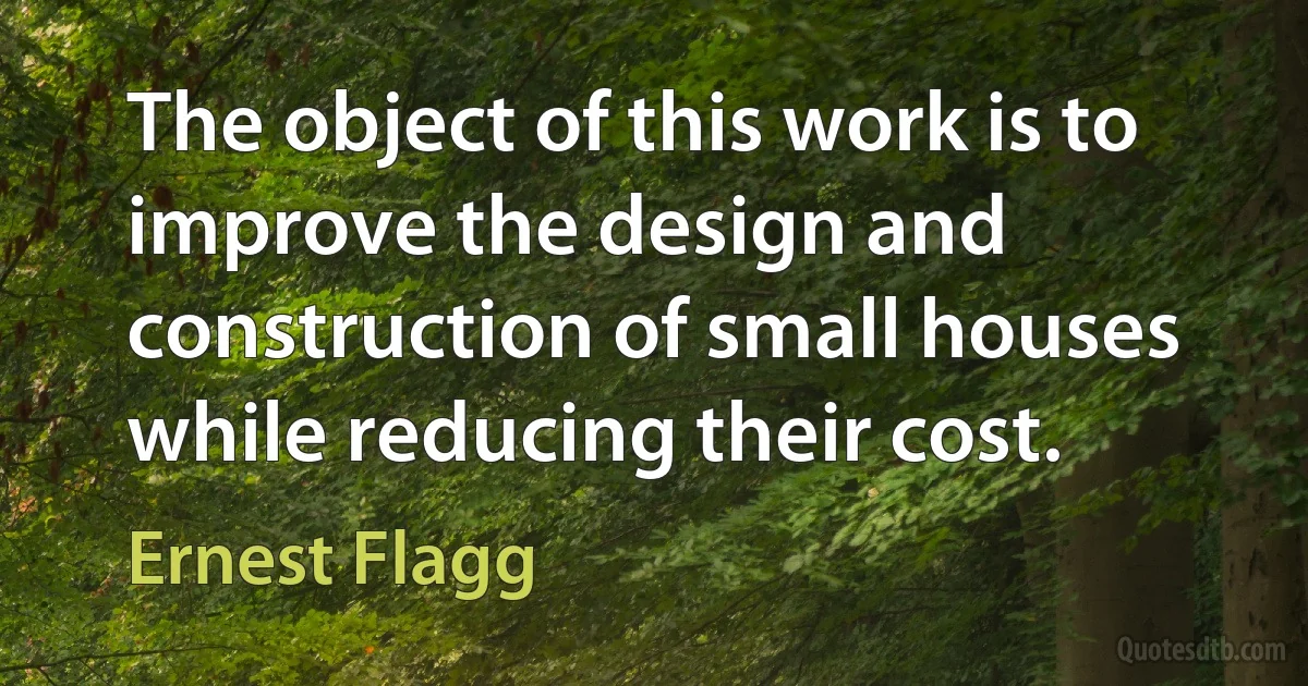 The object of this work is to improve the design and construction of small houses while reducing their cost. (Ernest Flagg)