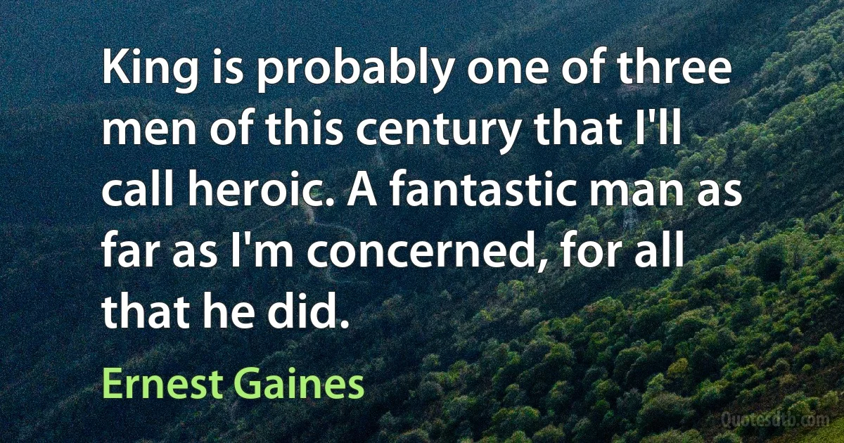 King is probably one of three men of this century that I'll call heroic. A fantastic man as far as I'm concerned, for all that he did. (Ernest Gaines)