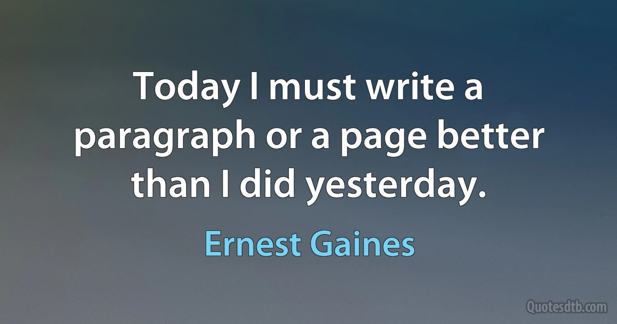 Today I must write a paragraph or a page better than I did yesterday. (Ernest Gaines)