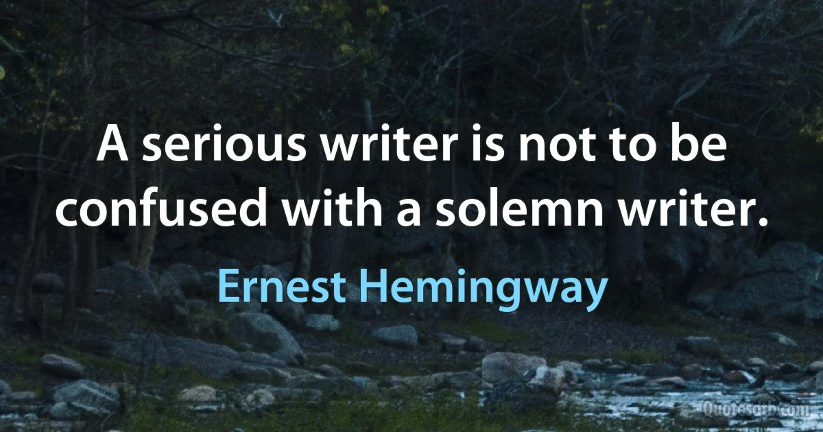 A serious writer is not to be confused with a solemn writer. (Ernest Hemingway)