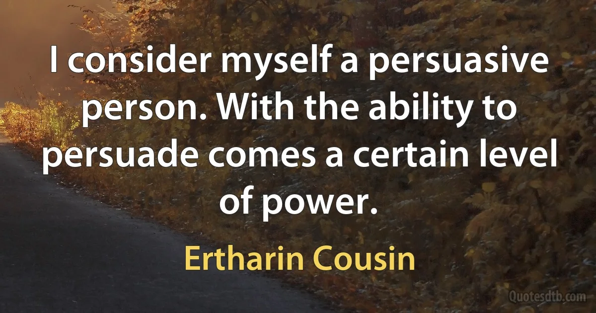 I consider myself a persuasive person. With the ability to persuade comes a certain level of power. (Ertharin Cousin)