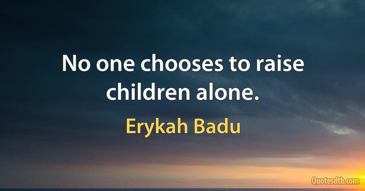 No one chooses to raise children alone. (Erykah Badu)