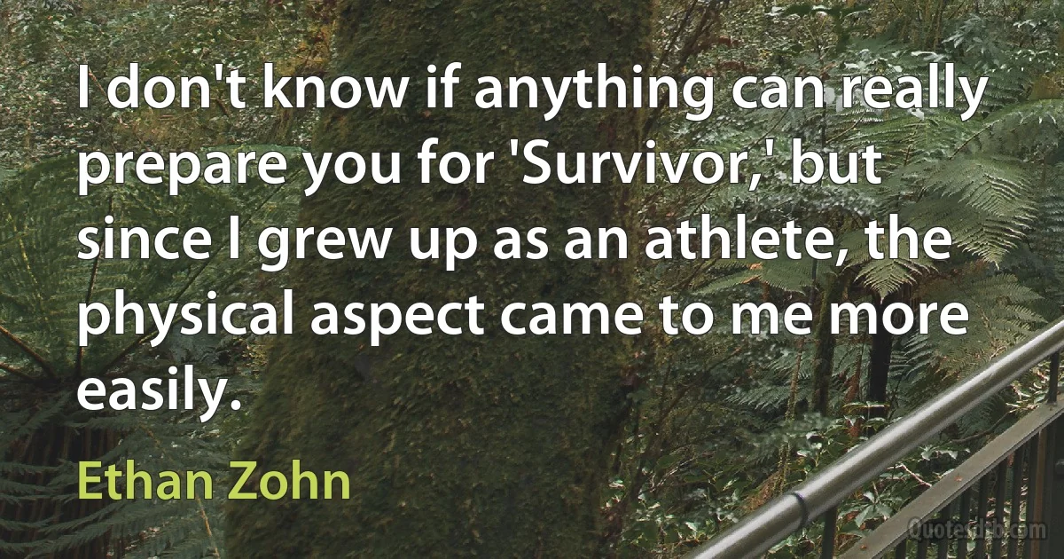 I don't know if anything can really prepare you for 'Survivor,' but since I grew up as an athlete, the physical aspect came to me more easily. (Ethan Zohn)