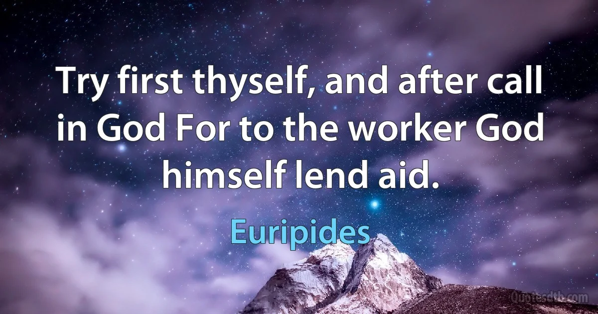 Try first thyself, and after call in God For to the worker God himself lend aid. (Euripides)