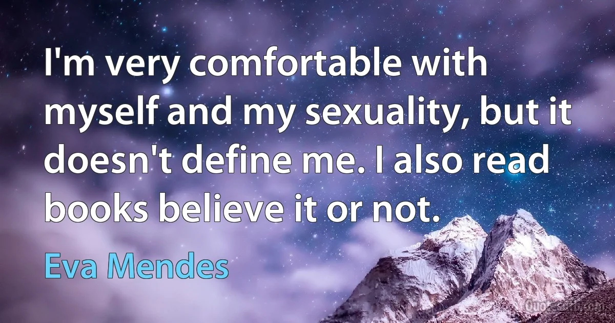 I'm very comfortable with myself and my sexuality, but it doesn't define me. I also read books believe it or not. (Eva Mendes)