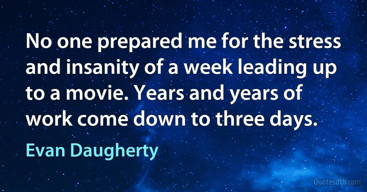 No one prepared me for the stress and insanity of a week leading up to a movie. Years and years of work come down to three days. (Evan Daugherty)