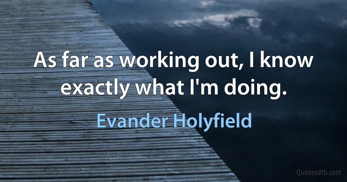 As far as working out, I know exactly what I'm doing. (Evander Holyfield)