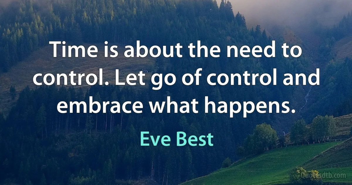 Time is about the need to control. Let go of control and embrace what happens. (Eve Best)