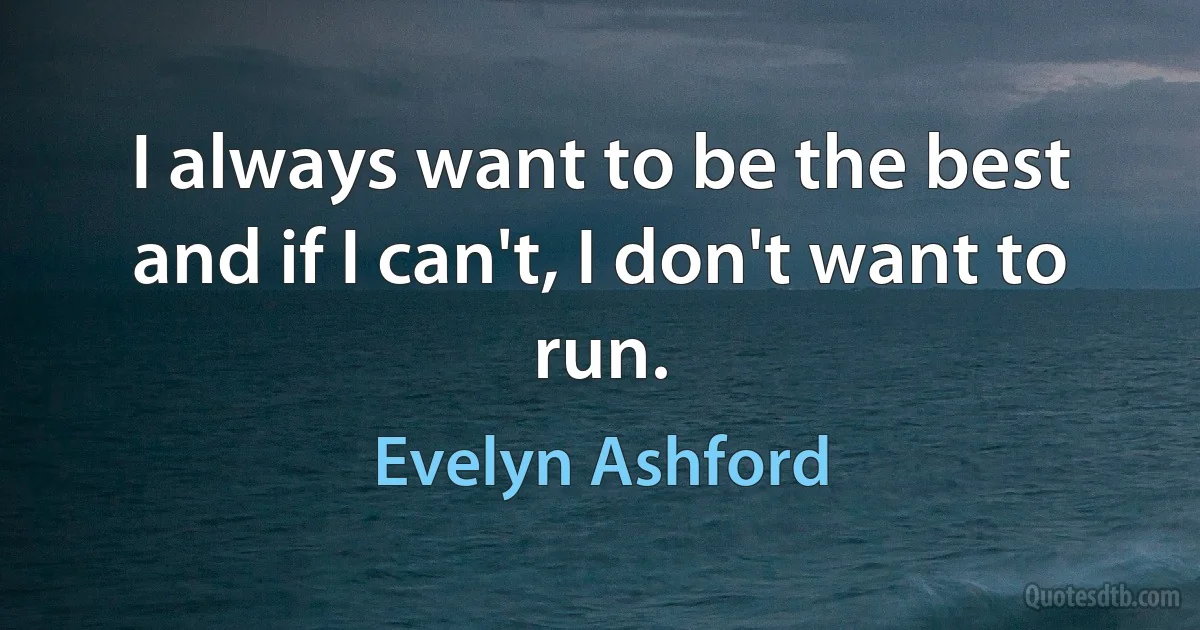 I always want to be the best and if I can't, I don't want to run. (Evelyn Ashford)