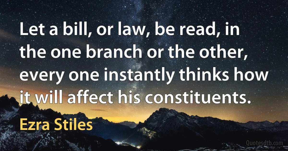 Let a bill, or law, be read, in the one branch or the other, every one instantly thinks how it will affect his constituents. (Ezra Stiles)