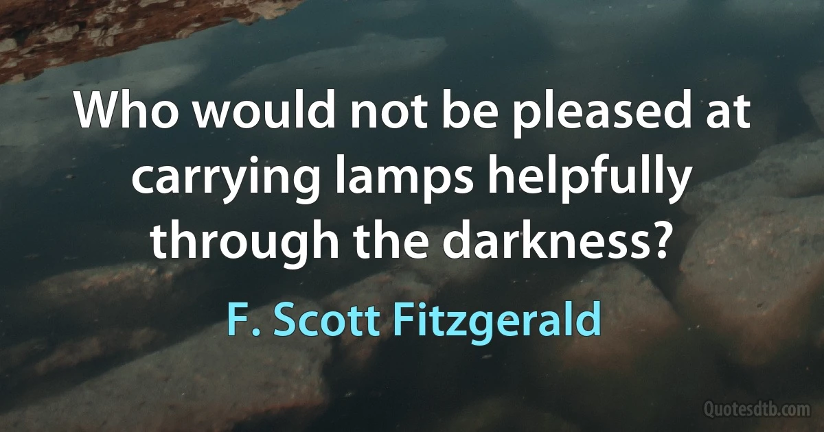 Who would not be pleased at carrying lamps helpfully through the darkness? (F. Scott Fitzgerald)