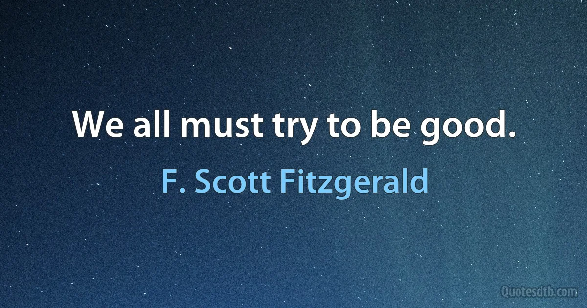 We all must try to be good. (F. Scott Fitzgerald)