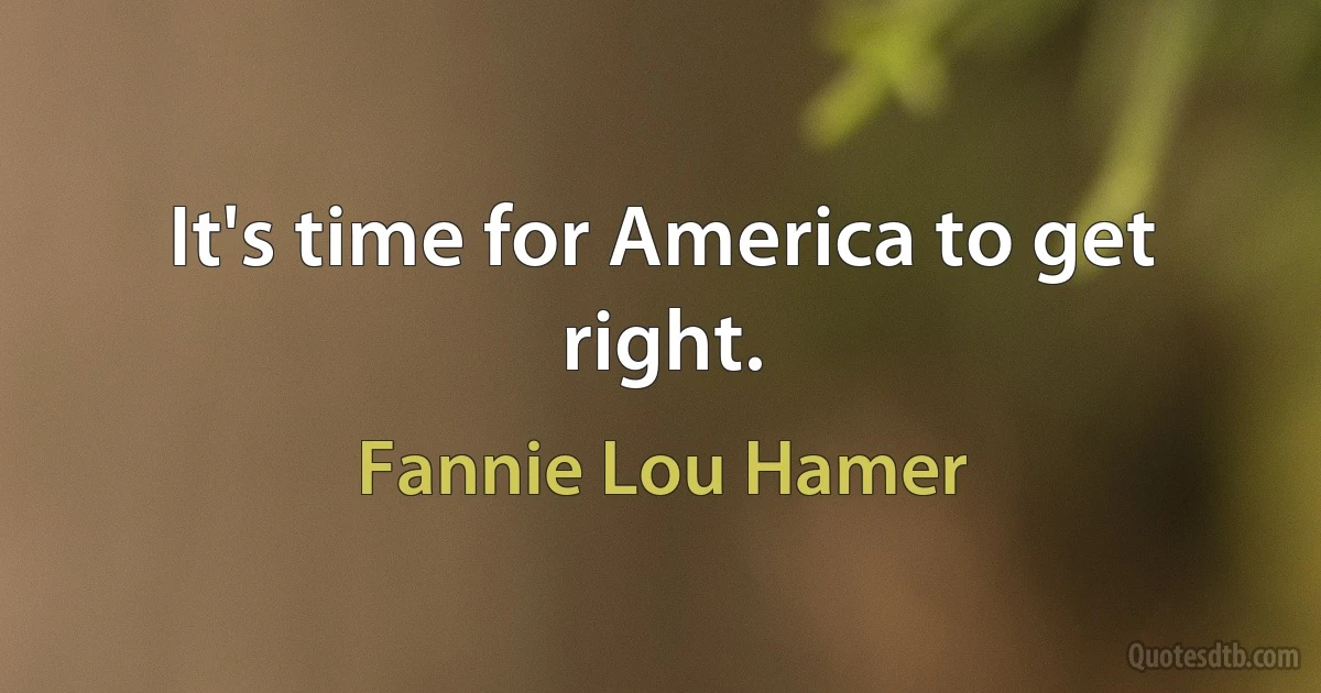 It's time for America to get right. (Fannie Lou Hamer)