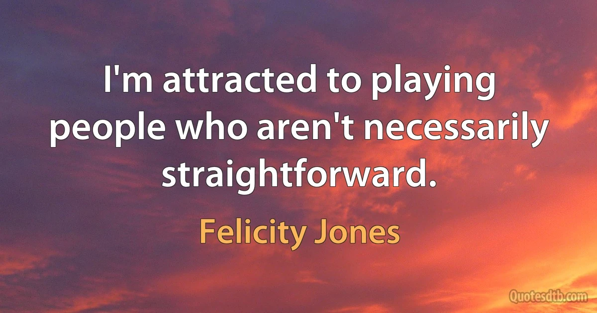 I'm attracted to playing people who aren't necessarily straightforward. (Felicity Jones)