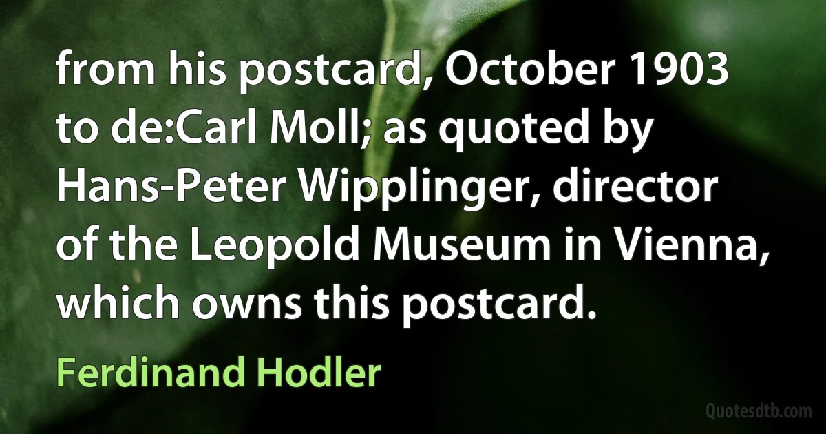 from his postcard, October 1903 to de:Carl Moll; as quoted by Hans-Peter Wipplinger, director of the Leopold Museum in Vienna, which owns this postcard. (Ferdinand Hodler)