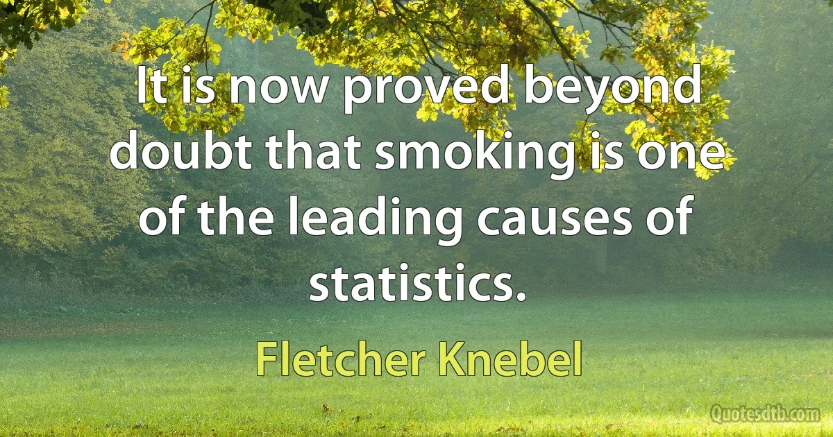 It is now proved beyond doubt that smoking is one of the leading causes of statistics. (Fletcher Knebel)