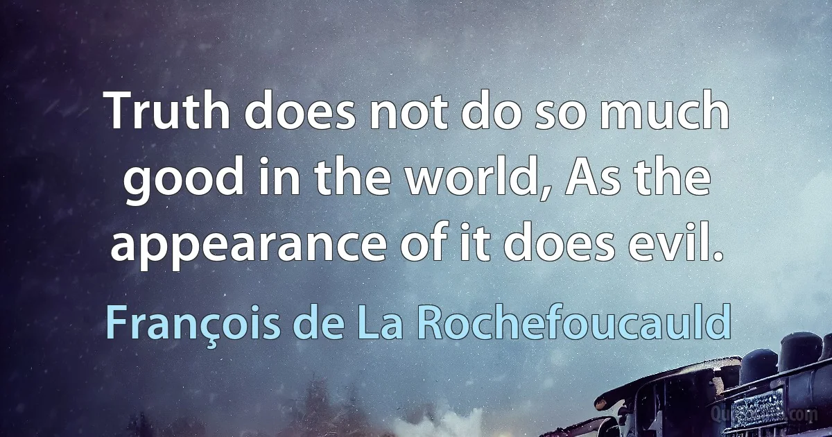 Truth does not do so much good in the world, As the appearance of it does evil. (François de La Rochefoucauld)