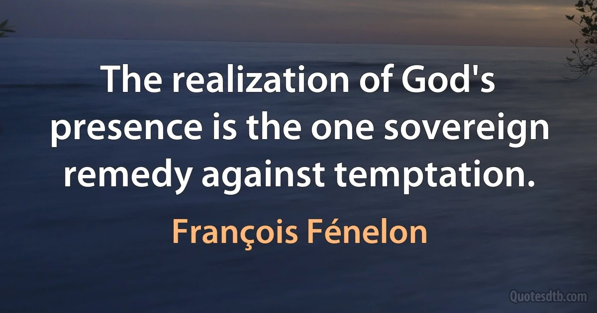 The realization of God's presence is the one sovereign remedy against temptation. (François Fénelon)