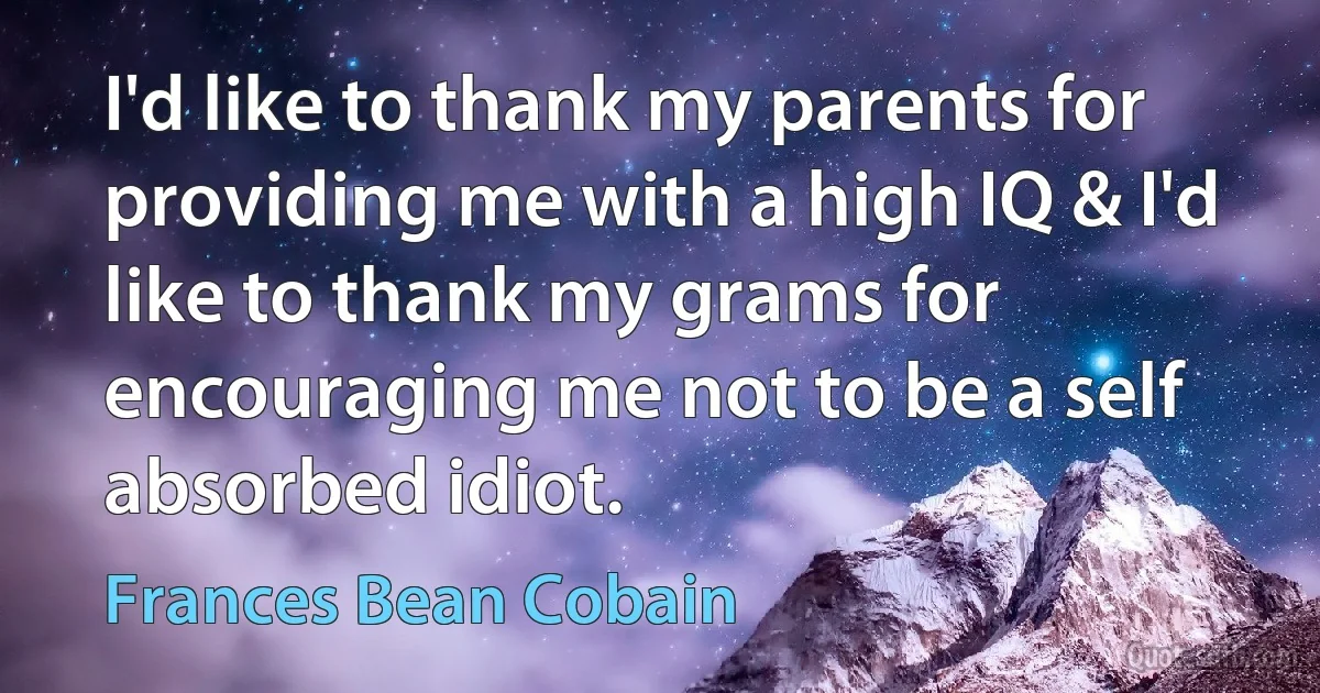 I'd like to thank my parents for providing me with a high IQ & I'd like to thank my grams for encouraging me not to be a self absorbed idiot. (Frances Bean Cobain)