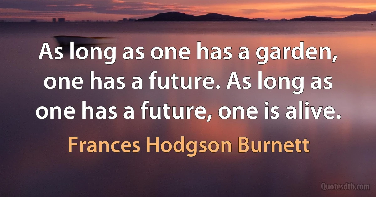 As long as one has a garden, one has a future. As long as one has a future, one is alive. (Frances Hodgson Burnett)