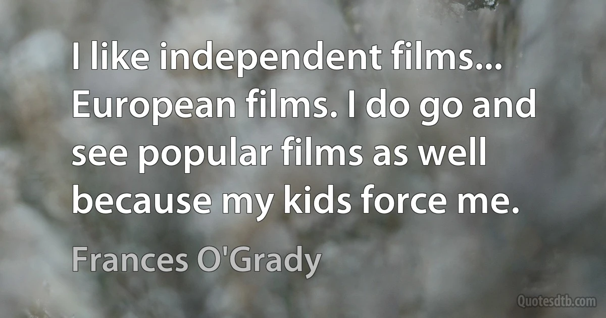 I like independent films... European films. I do go and see popular films as well because my kids force me. (Frances O'Grady)