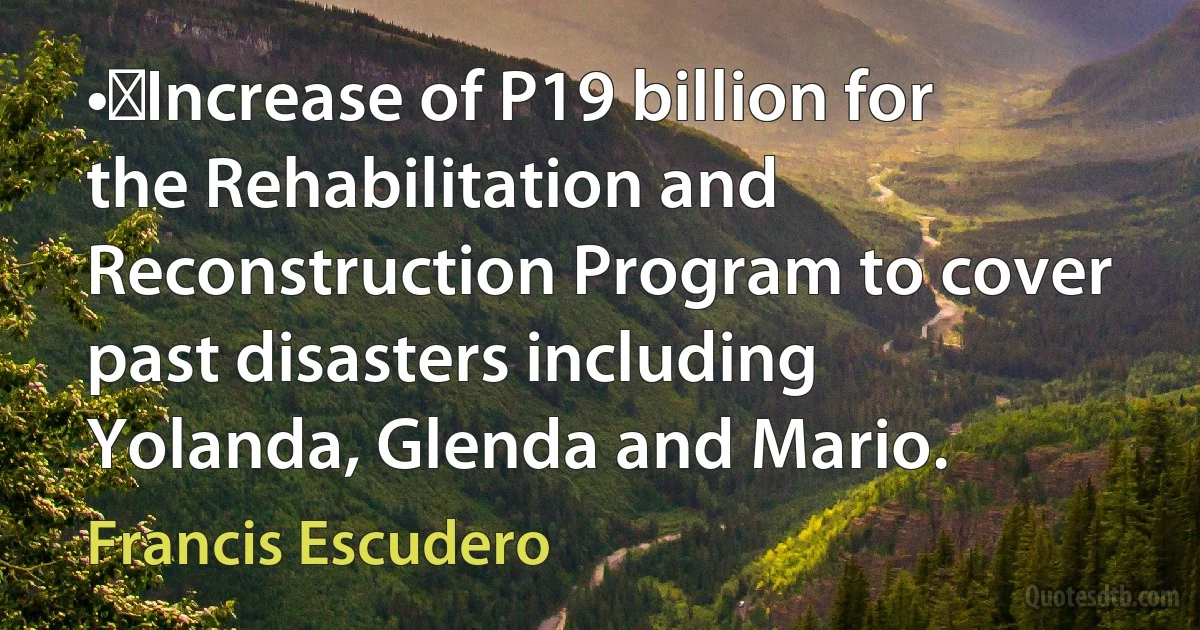 •	Increase of P19 billion for the Rehabilitation and Reconstruction Program to cover past disasters including Yolanda, Glenda and Mario. (Francis Escudero)