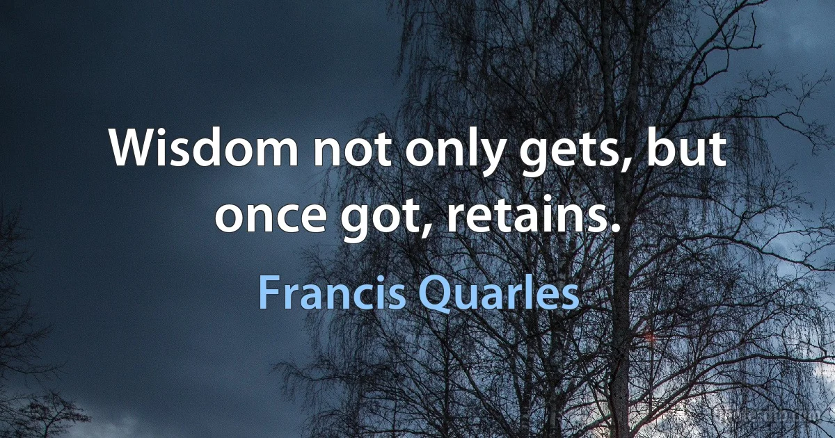 Wisdom not only gets, but once got, retains. (Francis Quarles)