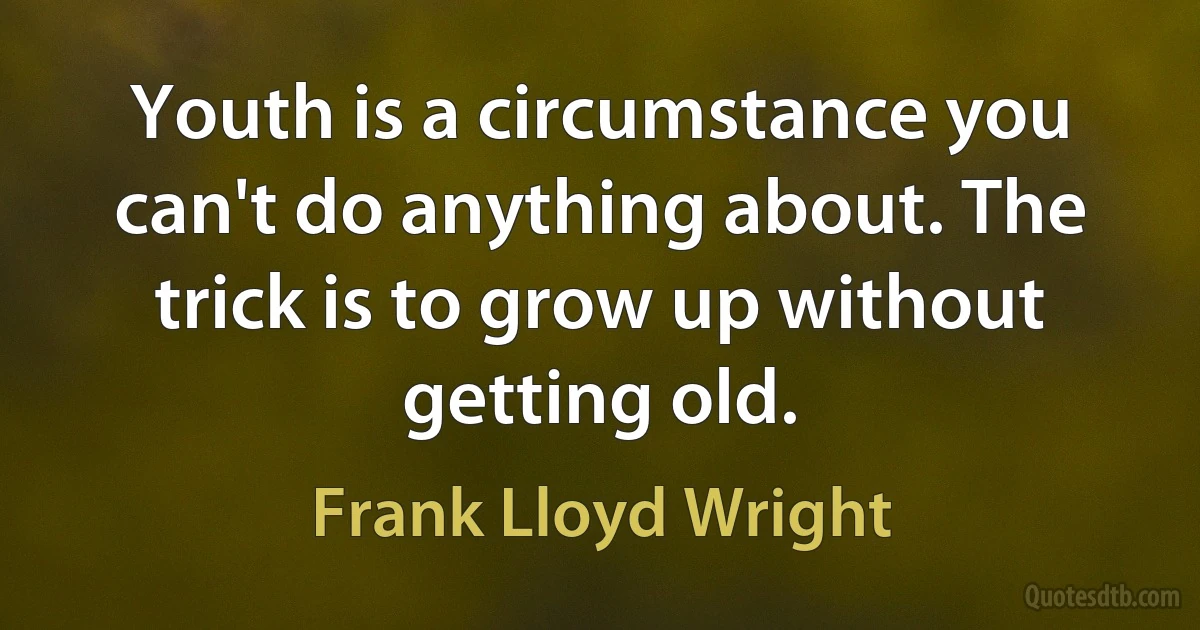 Youth is a circumstance you can't do anything about. The trick is to grow up without getting old. (Frank Lloyd Wright)