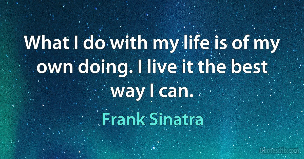 What I do with my life is of my own doing. I live it the best way I can. (Frank Sinatra)