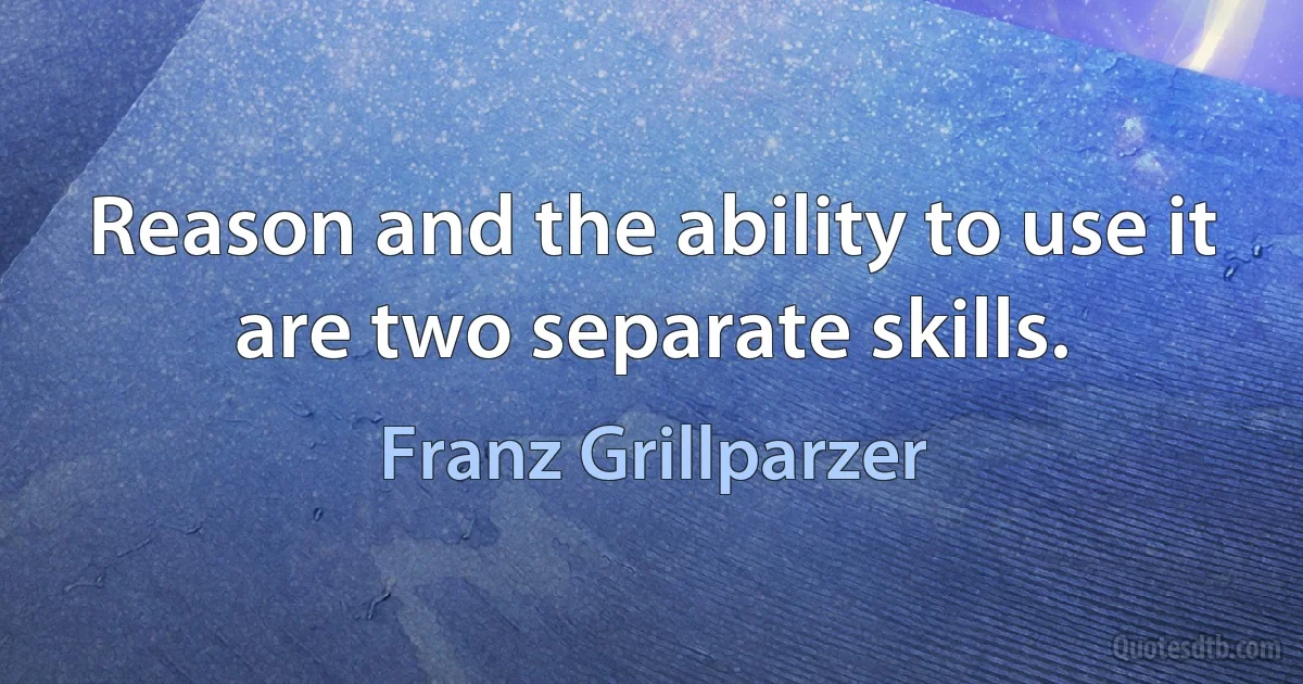 Reason and the ability to use it are two separate skills. (Franz Grillparzer)