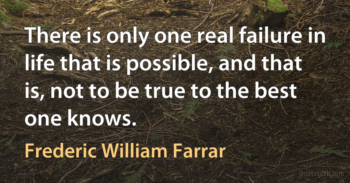 There is only one real failure in life that is possible, and that is, not to be true to the best one knows. (Frederic William Farrar)