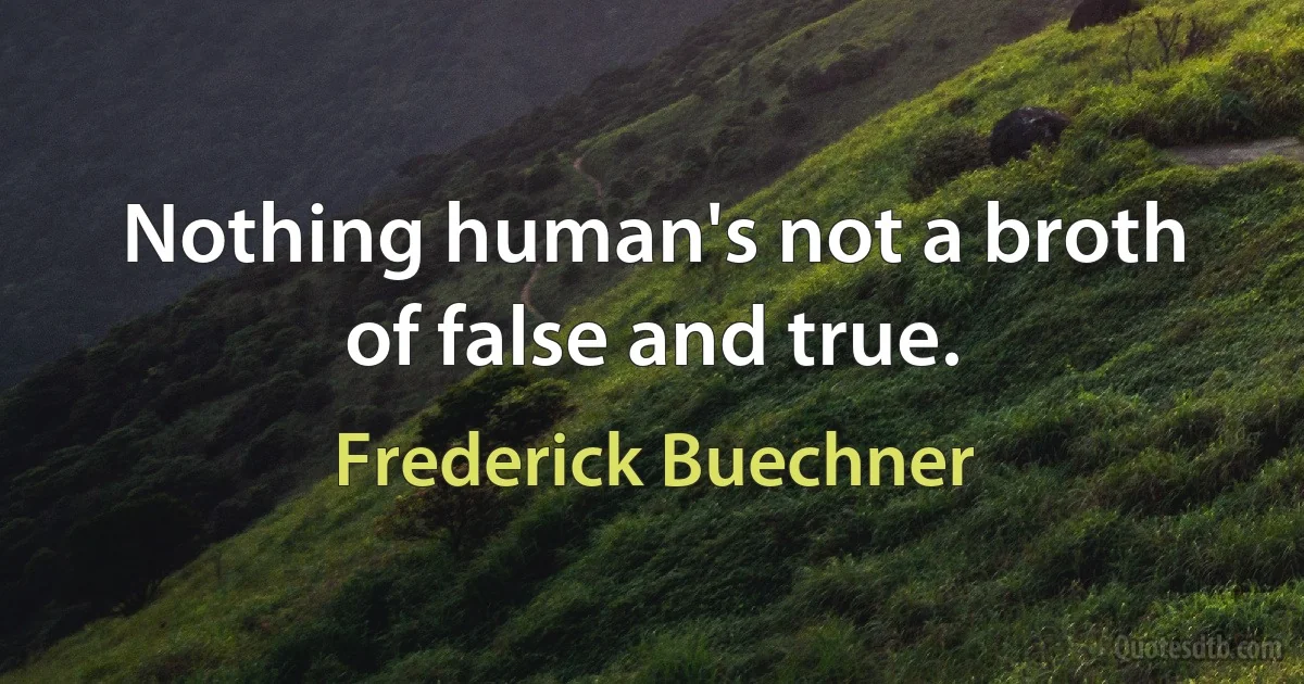 Nothing human's not a broth of false and true. (Frederick Buechner)