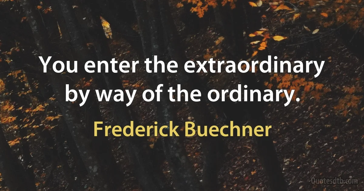 You enter the extraordinary by way of the ordinary. (Frederick Buechner)