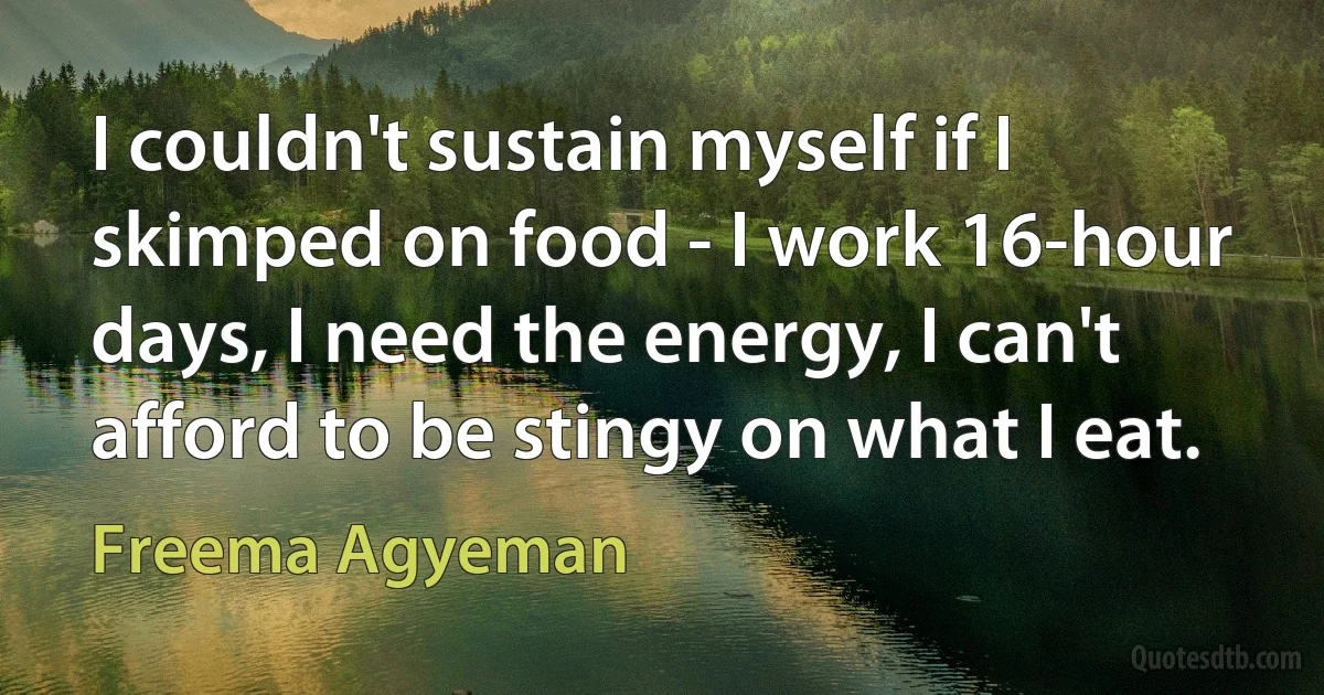 I couldn't sustain myself if I skimped on food - I work 16-hour days, I need the energy, I can't afford to be stingy on what I eat. (Freema Agyeman)