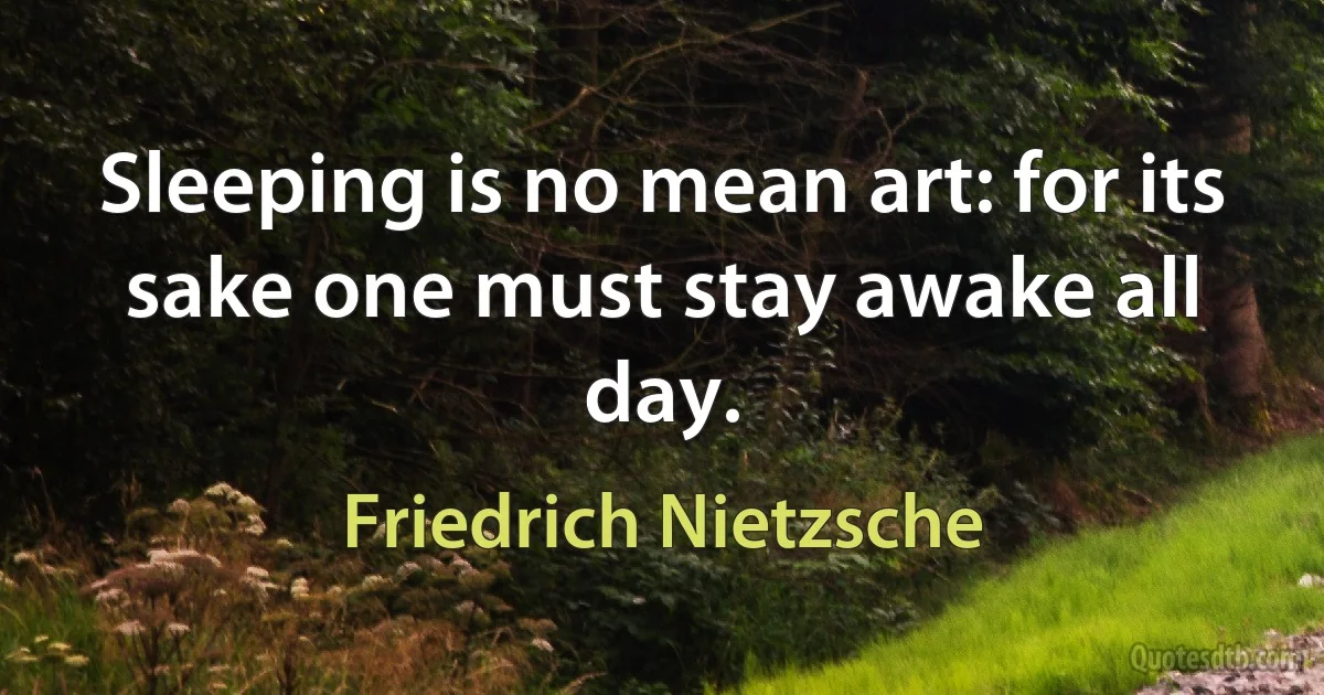 Sleeping is no mean art: for its sake one must stay awake all day. (Friedrich Nietzsche)