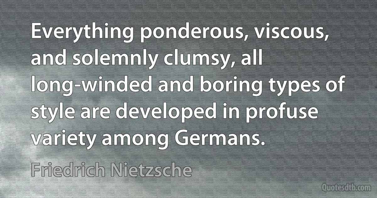 Everything ponderous, viscous, and solemnly clumsy, all long-winded and boring types of style are developed in profuse variety among Germans. (Friedrich Nietzsche)