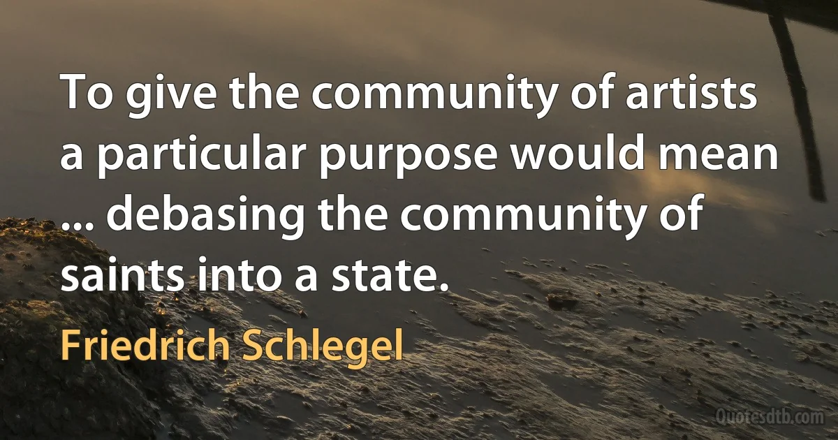 To give the community of artists a particular purpose would mean ... debasing the community of saints into a state. (Friedrich Schlegel)