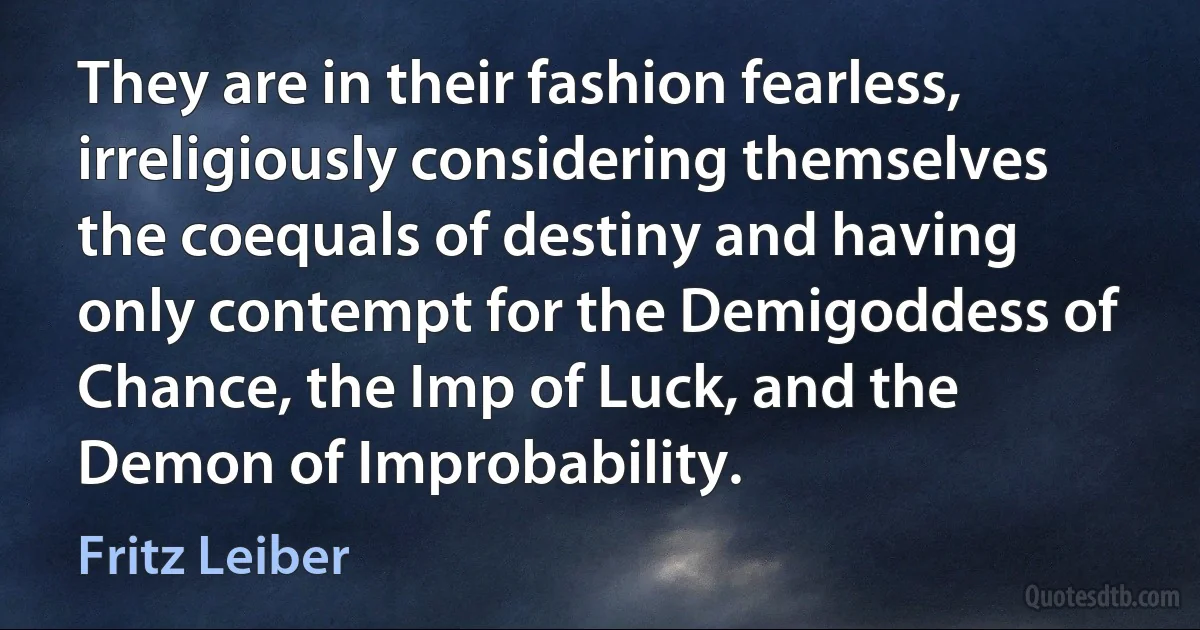 They are in their fashion fearless, irreligiously considering themselves the coequals of destiny and having only contempt for the Demigoddess of Chance, the Imp of Luck, and the Demon of Improbability. (Fritz Leiber)