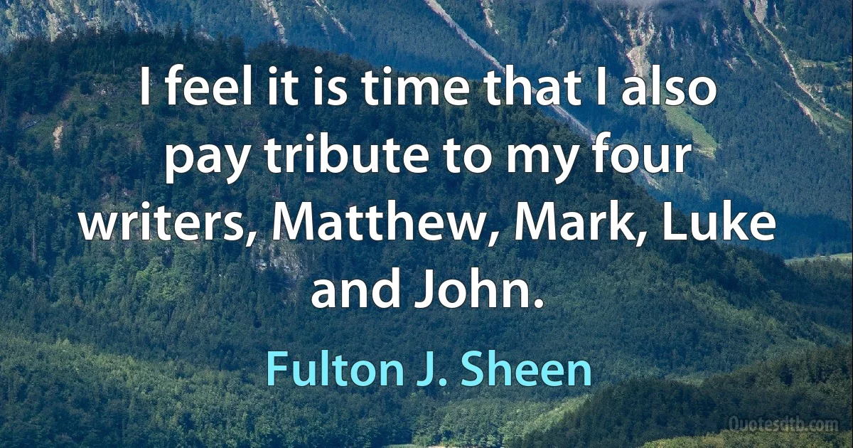 I feel it is time that I also pay tribute to my four writers, Matthew, Mark, Luke and John. (Fulton J. Sheen)