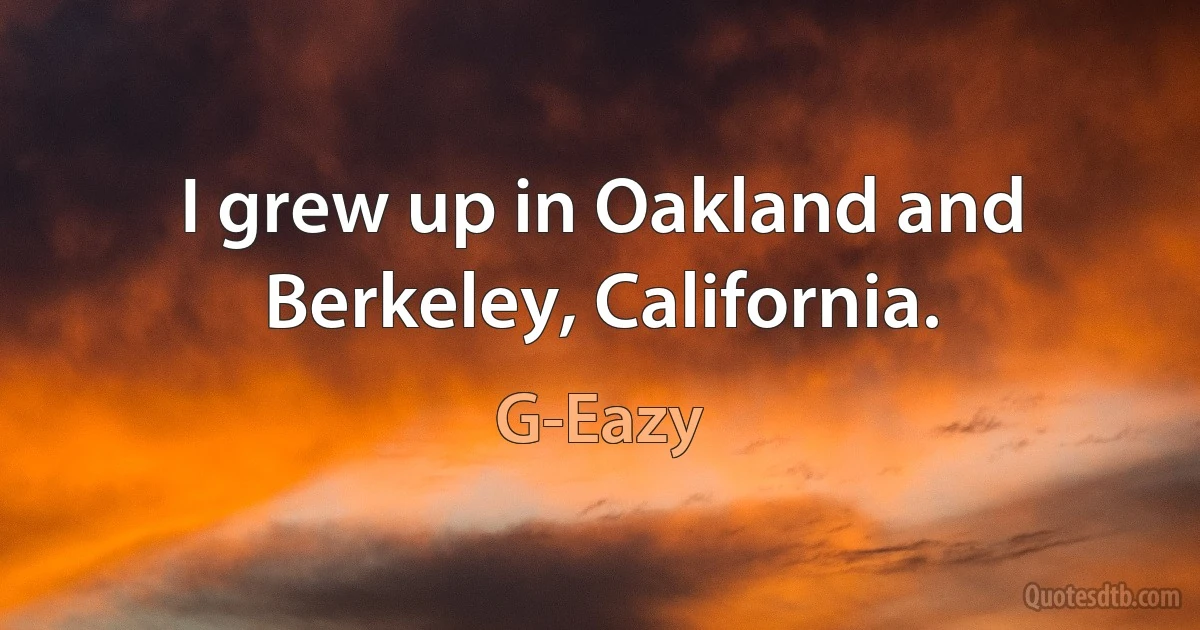 I grew up in Oakland and Berkeley, California. (G-Eazy)