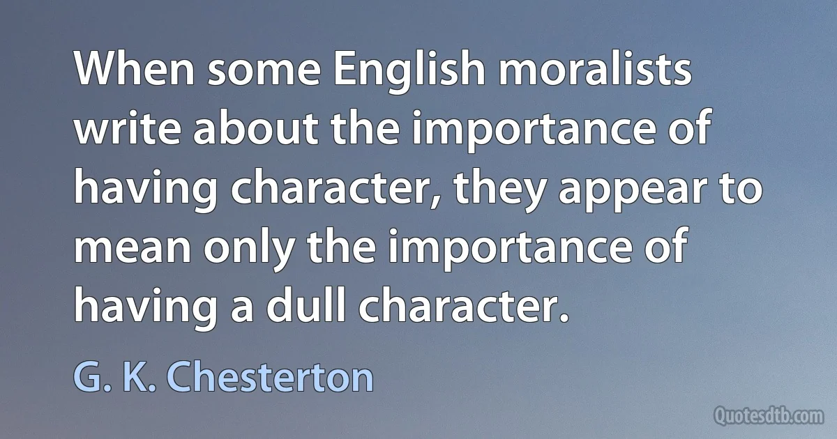 When some English moralists write about the importance of having character, they appear to mean only the importance of having a dull character. (G. K. Chesterton)