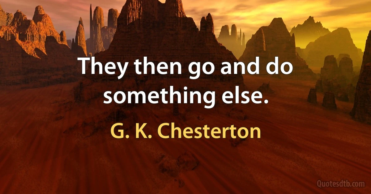 They then go and do something else. (G. K. Chesterton)