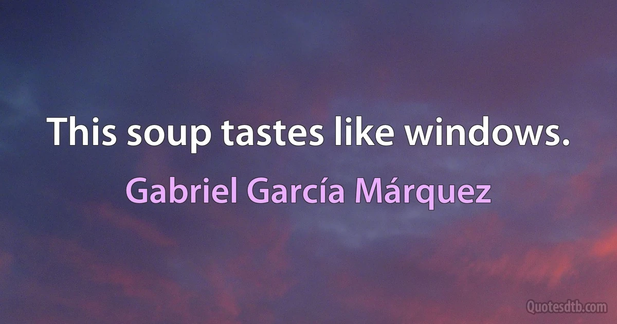 This soup tastes like windows. (Gabriel García Márquez)